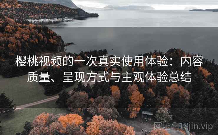 樱桃视频的一次真实使用体验:内容质量、呈现方式与主观体验总结 樱桃视频的一次真实使用体验:内容质量、呈现方式与主观体验总结