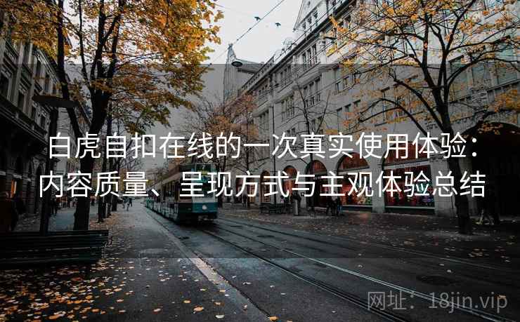 白虎自扣在线的一次真实使用体验:内容质量、呈现方式与主观体验总结 白虎自扣在线的一次真实使用体验:内容质量、呈现方式与主观体验总结