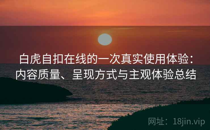 白虎自扣在线的一次真实使用体验:内容质量、呈现方式与主观体验总结 白虎自扣在线的一次真实使用体验:内容质量、呈现方式与主观体验总结