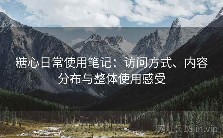 糖心日常使用笔记:访问方式、内容分布与整体使用感受 糖心日常使用笔记:访问方式、内容分布与整体使用感受