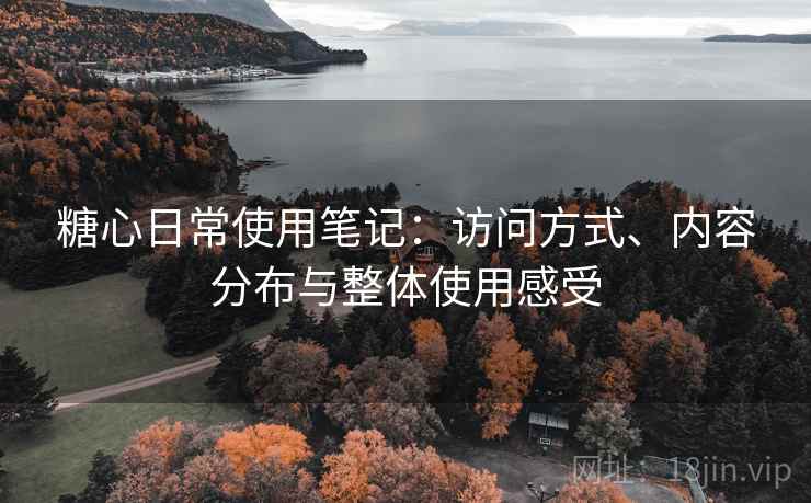 糖心日常使用笔记:访问方式、内容分布与整体使用感受 糖心日常使用笔记:访问方式、内容分布与整体使用感受