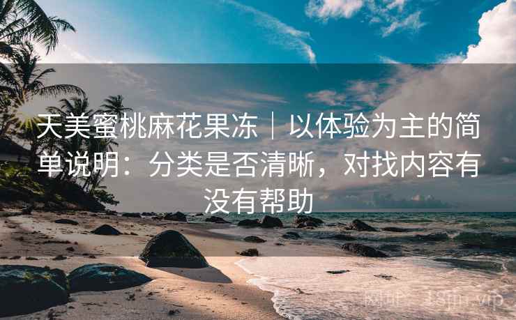 天美蜜桃麻花果冻|以体验为主的简单说明:分类是否清晰,对找内容有没有帮助 天美蜜桃麻花果冻|以体验为主的简单说明:分类是否清晰,对找内容有没有帮助