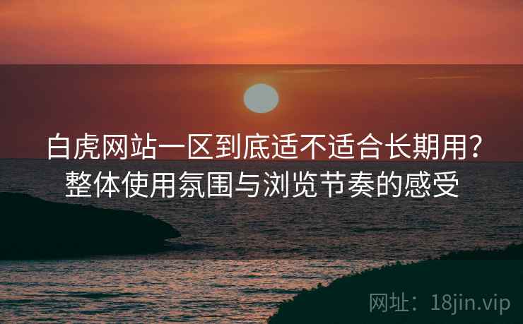 白虎网站一区到底适不适合长期用?整体使用氛围与浏览节奏的感受 白虎网站一区到底适不适合长期用?整体使用氛围与浏览节奏的感受