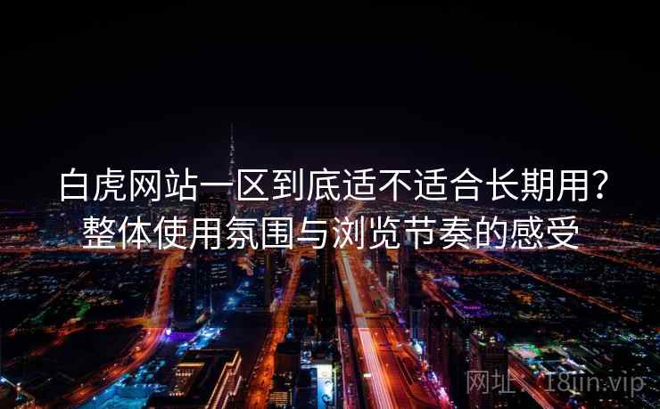白虎网站一区到底适不适合长期用?整体使用氛围与浏览节奏的感受 白虎网站一区到底适不适合长期用?整体使用氛围与浏览节奏的感受