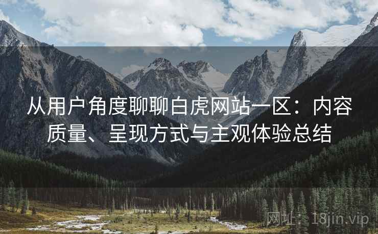 从用户角度聊聊白虎网站一区:内容质量、呈现方式与主观体验总结 从用户角度聊聊白虎网站一区:内容质量、呈现方式与主观体验总结