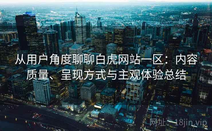 从用户角度聊聊白虎网站一区:内容质量、呈现方式与主观体验总结 从用户角度聊聊白虎网站一区:内容质量、呈现方式与主观体验总结