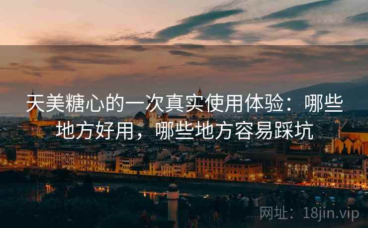 天美糖心的一次真实使用体验:哪些地方好用,哪些地方容易踩坑 天美糖心的一次真实使用体验:哪些地方好用,哪些地方容易踩坑