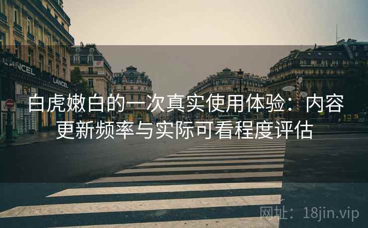 白虎嫩白的一次真实使用体验:内容更新频率与实际可看程度评估 白虎嫩白的一次真实使用体验:内容更新频率与实际可看程度评估