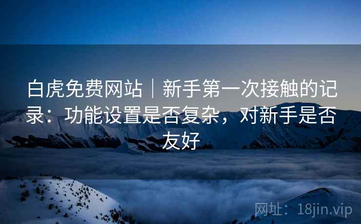 白虎免费网站|新手第一次接触的记录:功能设置是否复杂,对新手是否友好 白虎免费网站|新手第一次接触的记录:功能设置是否复杂,对新手是否友好