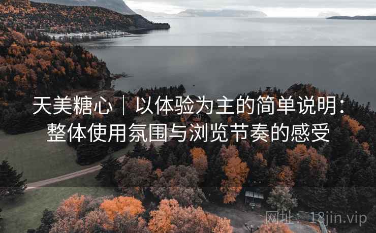 天美糖心|以体验为主的简单说明:整体使用氛围与浏览节奏的感受 天美糖心|以体验为主的简单说明:整体使用氛围与浏览节奏的感受