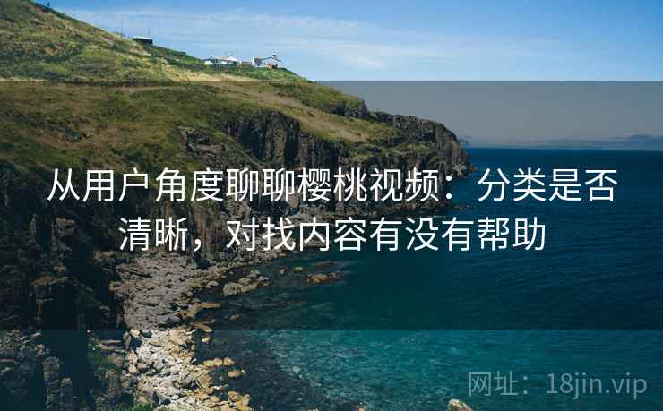 从用户角度聊聊樱桃视频:分类是否清晰,对找内容有没有帮助 从用户角度聊聊樱桃视频:分类是否清晰,对找内容有没有帮助
