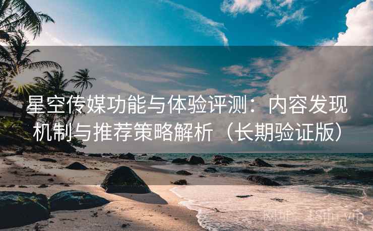 星空传媒功能与体验评测:内容发现机制与推荐策略解析(长期验证版) 星空传媒功能与体验评测:内容发现机制与推荐策略解析(长期验证版)