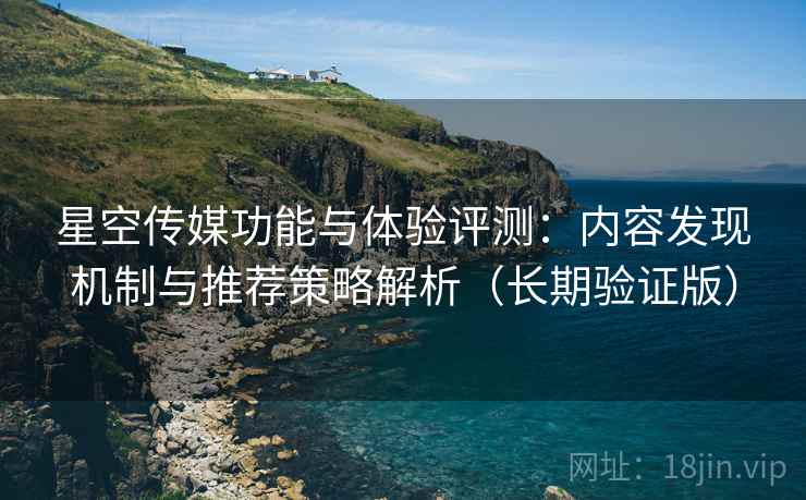 星空传媒功能与体验评测:内容发现机制与推荐策略解析(长期验证版) 星空传媒功能与体验评测:内容发现机制与推荐策略解析(长期验证版)