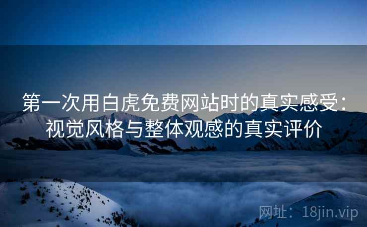 第一次用白虎免费网站时的真实感受:视觉风格与整体观感的真实评价 第一次用白虎免费网站时的真实感受:视觉风格与整体观感的真实评价