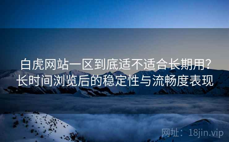 白虎网站一区到底适不适合长期用?长时间浏览后的稳定性与流畅度表现 白虎网站一区到底适不适合长期用?长时间浏览后的稳定性与流畅度表现