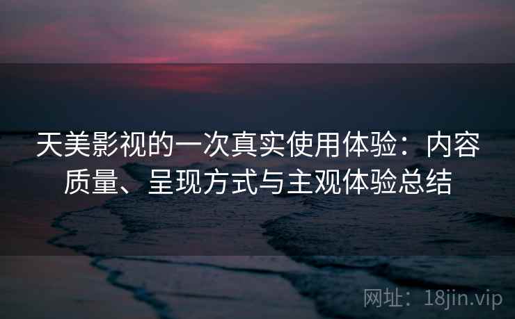 天美影视的一次真实使用体验:内容质量、呈现方式与主观体验总结 天美影视的一次真实使用体验:内容质量、呈现方式与主观体验总结