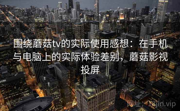 围绕蘑菇tv的实际使用感想:在手机与电脑上的实际体验差别,蘑菇影视投屏 围绕蘑菇tv的实际使用感想:在手机与电脑上的实际体验差别,蘑菇影视投屏