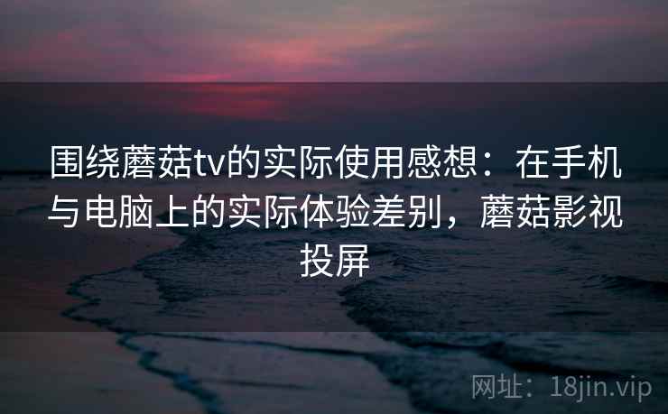 围绕蘑菇tv的实际使用感想:在手机与电脑上的实际体验差别,蘑菇影视投屏 围绕蘑菇tv的实际使用感想:在手机与电脑上的实际体验差别,蘑菇影视投屏
