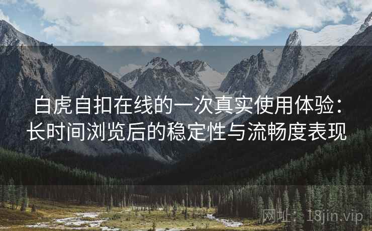 白虎自扣在线的一次真实使用体验:长时间浏览后的稳定性与流畅度表现 白虎自扣在线的一次真实使用体验:长时间浏览后的稳定性与流畅度表现