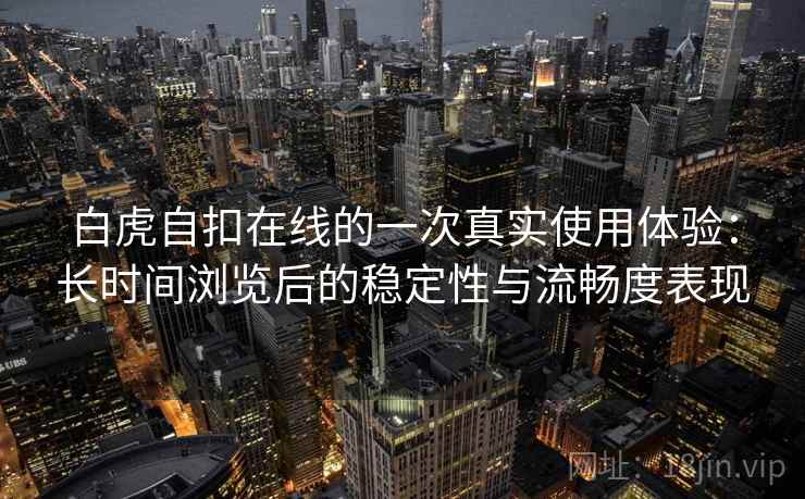 白虎自扣在线的一次真实使用体验:长时间浏览后的稳定性与流畅度表现 白虎自扣在线的一次真实使用体验:长时间浏览后的稳定性与流畅度表现