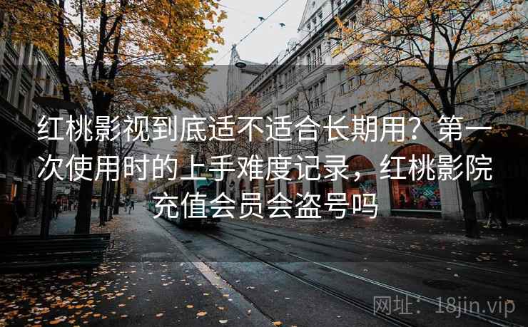 红桃影视到底适不适合长期用?第一次使用时的上手难度记录,红桃影院充值会员会盗号吗 红桃影视到底适不适合长期用?第一次使用时的上手难度记录,红桃影院充值会员会盗号吗
