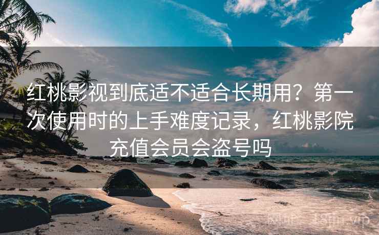 红桃影视到底适不适合长期用?第一次使用时的上手难度记录,红桃影院充值会员会盗号吗 红桃影视到底适不适合长期用?第一次使用时的上手难度记录,红桃影院充值会员会盗号吗