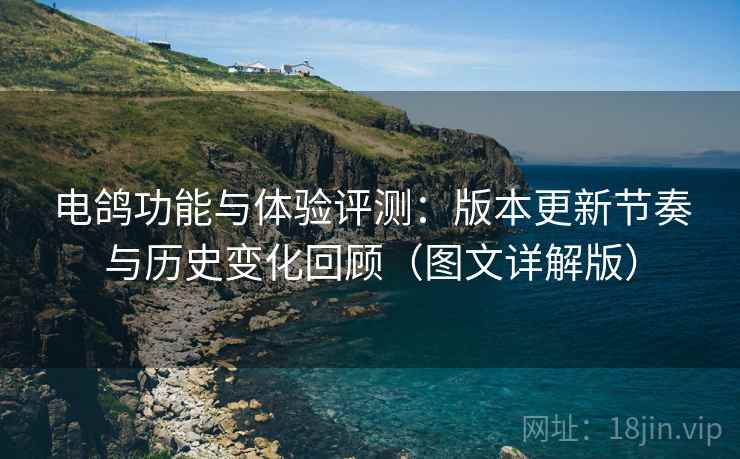 电鸽功能与体验评测:版本更新节奏与历史变化回顾(图文详解版) 电鸽功能与体验评测:版本更新节奏与历史变化回顾(图文详解版)