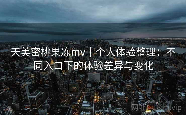 天美密桃果冻mv|个人体验整理:不同入口下的体验差异与变化 天美密桃果冻mv|个人体验整理:不同入口下的体验差异与变化