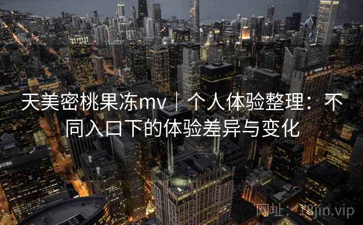 天美密桃果冻mv|个人体验整理:不同入口下的体验差异与变化 天美密桃果冻mv|个人体验整理:不同入口下的体验差异与变化