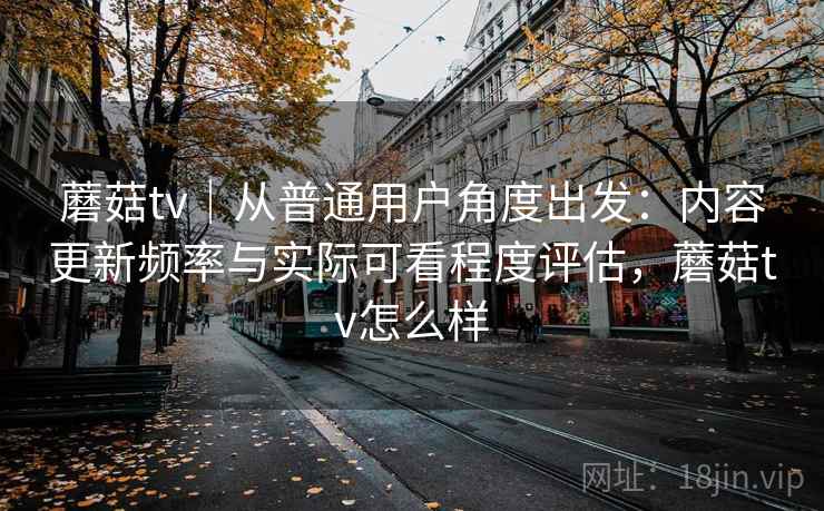 蘑菇tv|从普通用户角度出发:内容更新频率与实际可看程度评估,蘑菇tv怎么样 蘑菇tv|从普通用户角度出发:内容更新频率与实际可看程度评估,蘑菇tv怎么样