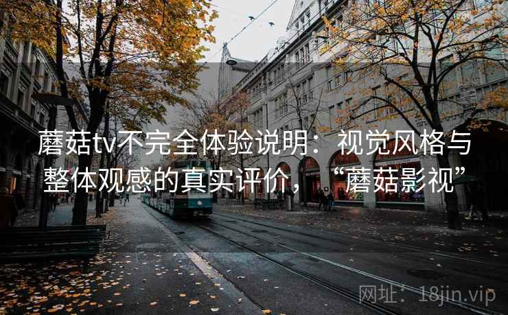 蘑菇tv不完全体验说明:视觉风格与整体观感的真实评价,“蘑菇影视” 蘑菇tv不完全体验说明:视觉风格与整体观感的真实评价,“蘑菇影视”