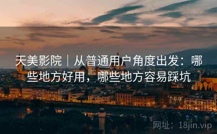 天美影院|从普通用户角度出发:哪些地方好用,哪些地方容易踩坑 天美影院|从普通用户角度出发:哪些地方好用,哪些地方容易踩坑