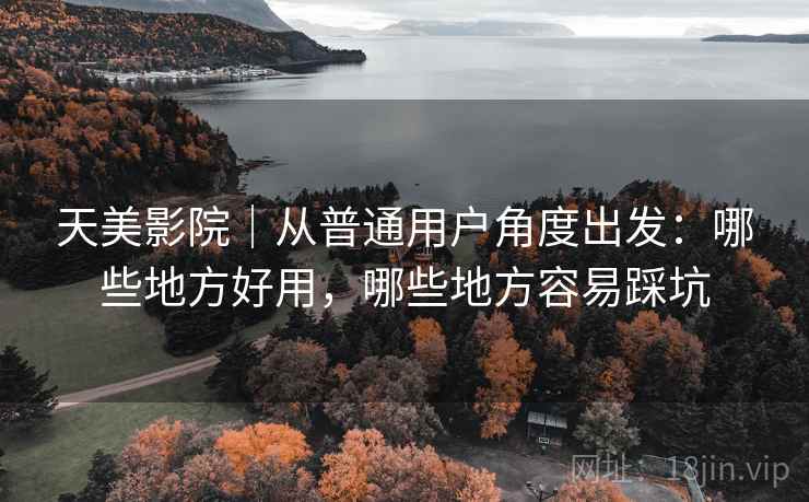 天美影院|从普通用户角度出发:哪些地方好用,哪些地方容易踩坑 天美影院|从普通用户角度出发:哪些地方好用,哪些地方容易踩坑