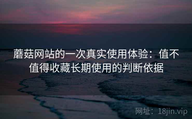 蘑菇网站的一次真实使用体验:值不值得收藏长期使用的判断依据 蘑菇网站的一次真实使用体验:值不值得收藏长期使用的判断依据