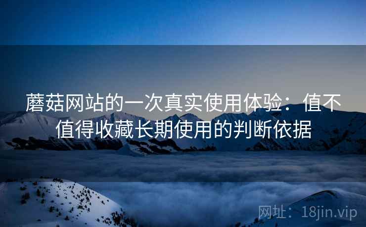 蘑菇网站的一次真实使用体验:值不值得收藏长期使用的判断依据 蘑菇网站的一次真实使用体验:值不值得收藏长期使用的判断依据