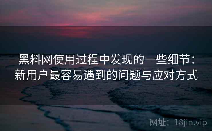 黑料网使用过程中发现的一些细节:新用户最容易遇到的问题与应对方式 黑料网使用过程中发现的一些细节:新用户最容易遇到的问题与应对方式