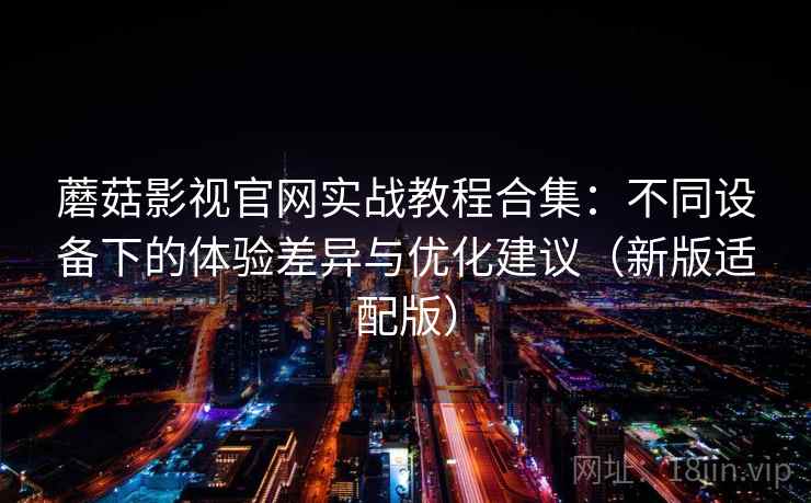 蘑菇影视官网实战教程合集:不同设备下的体验差异与优化建议(新版适配版) 蘑菇影视官网实战教程合集:不同设备下的体验差异与优化建议(新版适配版)
