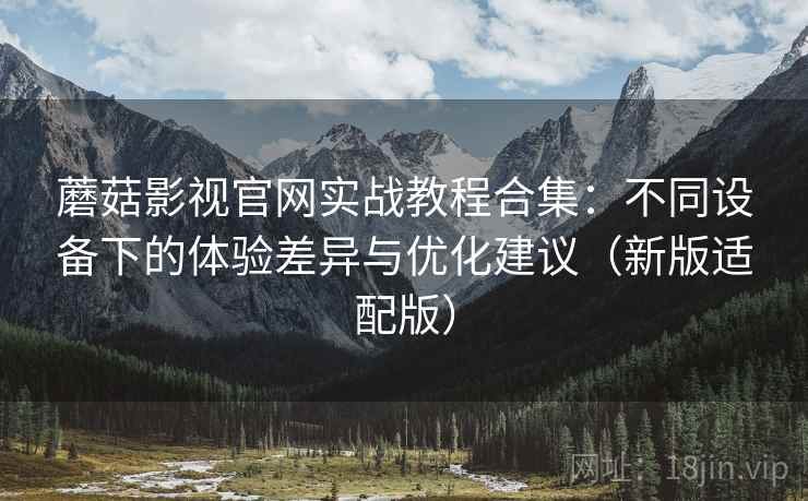蘑菇影视官网实战教程合集:不同设备下的体验差异与优化建议(新版适配版) 蘑菇影视官网实战教程合集:不同设备下的体验差异与优化建议(新版适配版)