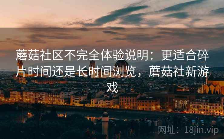 蘑菇社区不完全体验说明:更适合碎片时间还是长时间浏览,蘑菇社新游戏 蘑菇社区不完全体验说明:更适合碎片时间还是长时间浏览,蘑菇社新游戏