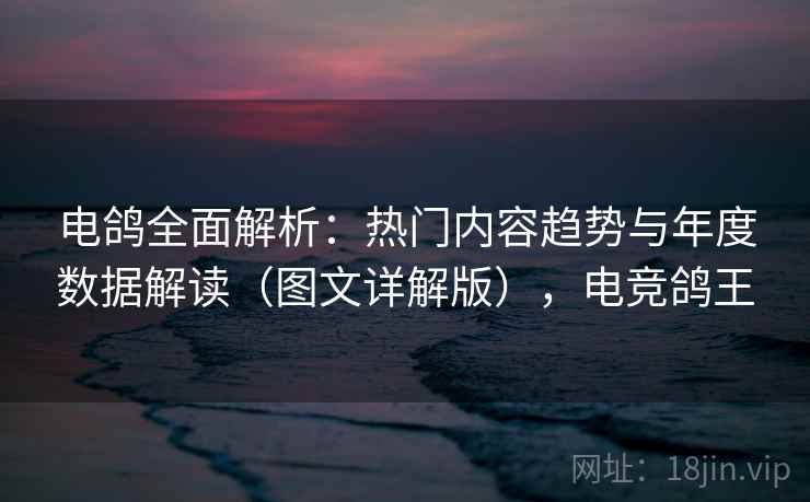 电鸽全面解析:热门内容趋势与年度数据解读(图文详解版),电竞鸽王 电鸽全面解析:热门内容趋势与年度数据解读(图文详解版),电竞鸽王