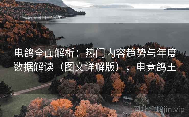 电鸽全面解析:热门内容趋势与年度数据解读(图文详解版),电竞鸽王 电鸽全面解析:热门内容趋势与年度数据解读(图文详解版),电竞鸽王