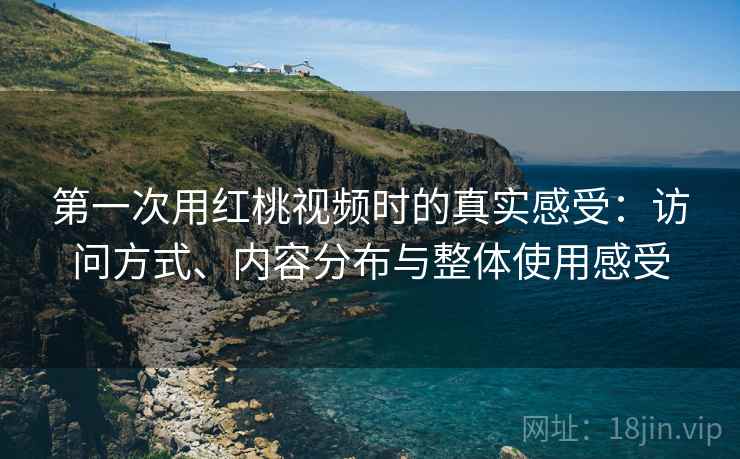 第一次用红桃视频时的真实感受:访问方式、内容分布与整体使用感受 第一次用红桃视频时的真实感受:访问方式、内容分布与整体使用感受