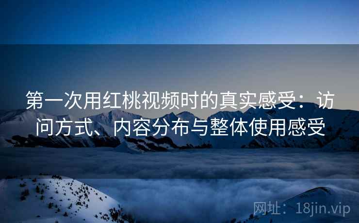 第一次用红桃视频时的真实感受:访问方式、内容分布与整体使用感受 第一次用红桃视频时的真实感受:访问方式、内容分布与整体使用感受