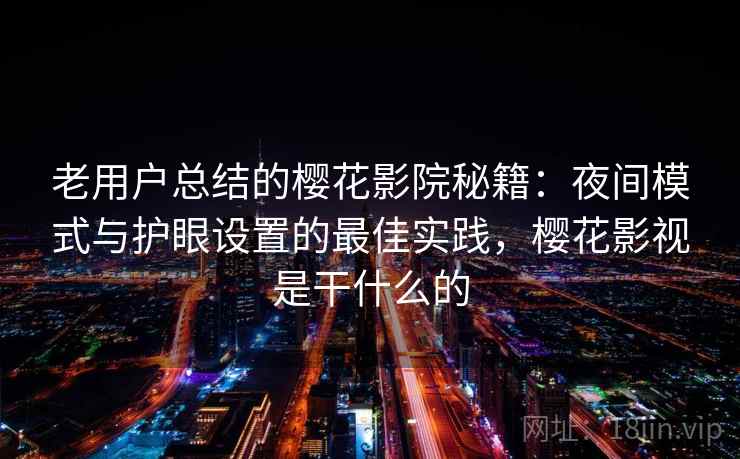 老用户总结的樱花影院秘籍:夜间模式与护眼设置的最佳实践,樱花影视是干什么的 老用户总结的樱花影院秘籍:夜间模式与护眼设置的最佳实践,樱花影视是干什么的