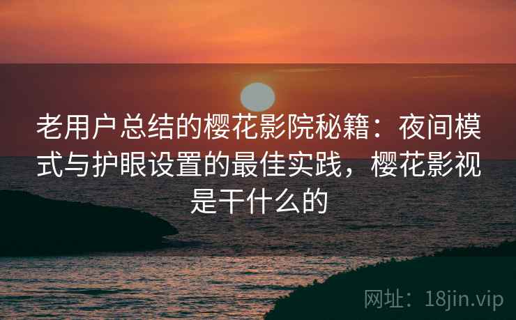 老用户总结的樱花影院秘籍:夜间模式与护眼设置的最佳实践,樱花影视是干什么的 老用户总结的樱花影院秘籍:夜间模式与护眼设置的最佳实践,樱花影视是干什么的