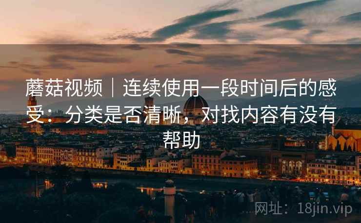 蘑菇视频|连续使用一段时间后的感受:分类是否清晰,对找内容有没有帮助 蘑菇视频|连续使用一段时间后的感受:分类是否清晰,对找内容有没有帮助