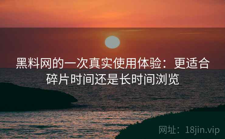 黑料网的一次真实使用体验:更适合碎片时间还是长时间浏览 黑料网的一次真实使用体验:更适合碎片时间还是长时间浏览