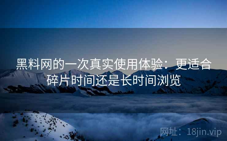 黑料网的一次真实使用体验:更适合碎片时间还是长时间浏览 黑料网的一次真实使用体验:更适合碎片时间还是长时间浏览