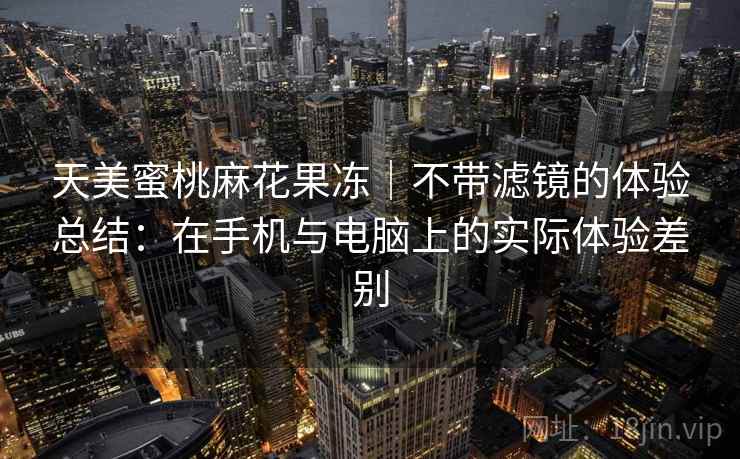 天美蜜桃麻花果冻|不带滤镜的体验总结:在手机与电脑上的实际体验差别 天美蜜桃麻花果冻|不带滤镜的体验总结:在手机与电脑上的实际体验差别