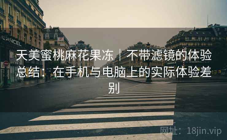 天美蜜桃麻花果冻|不带滤镜的体验总结:在手机与电脑上的实际体验差别 天美蜜桃麻花果冻|不带滤镜的体验总结:在手机与电脑上的实际体验差别